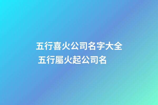五行喜火公司名字大全 五行屬火起公司名-第1張-公司起名-玄機派